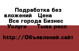 Подработка без вложений › Цена ­ 1 000 - Все города Бизнес » Услуги   . Тыва респ.